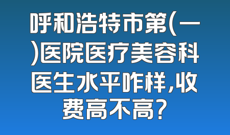 呼和浩特市第（一）医院医疗美容科医生水平咋样，收费高不高？