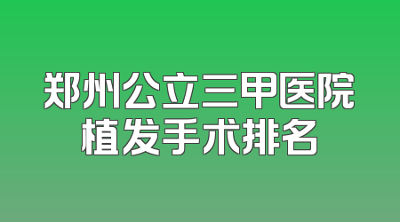 郑州公立三甲医院植发手术排名