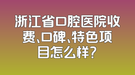 浙江省口腔医院收费、口碑、特色项目怎么样？