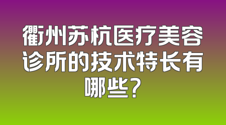 衢州苏杭医疗美容诊所的技术特长有哪些？