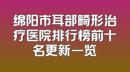 绵阳市耳部畸形治疗医院排行榜前十名更新一览