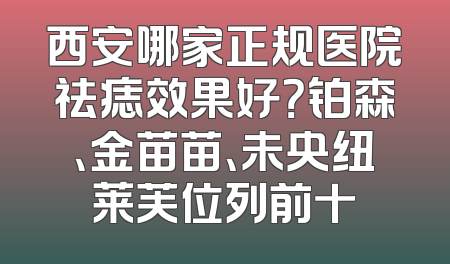 西安哪家正规医院祛痣效果好？铂森、金苗苗、未央纽莱芙位列前十