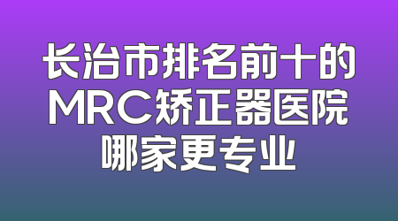 长治市排名前十的MRC矫正器医院哪家更专业