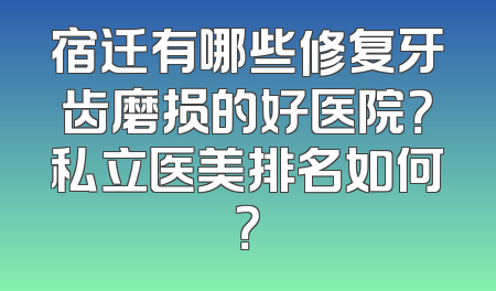 宿迁有哪些修复牙齿磨损的好医院？私立医美排名如何？