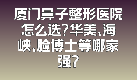 厦门鼻子整形医院怎么选？华美、海峡、脸博士等哪家强？