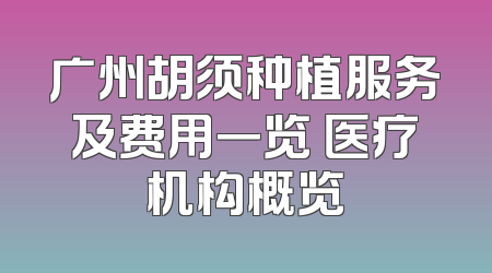 广州胡须种植服务及费用一览 医疗机构概览