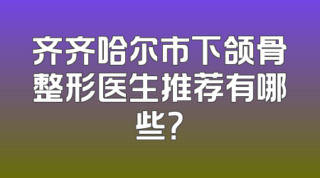 齐齐哈尔市下颌骨整形医生推荐有哪些？