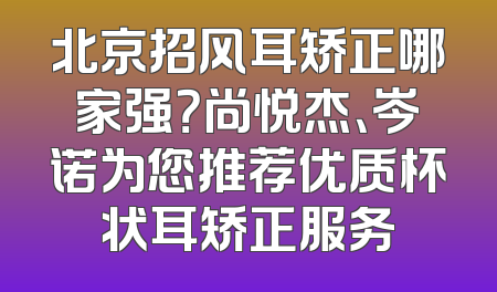 北京招风耳矫正哪家强？尚悦杰、岑诺为您推荐优质杯状耳矫正服务