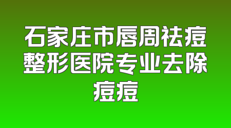 石家庄市唇周祛痘整形医院专业去除痘痘