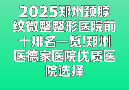 2025郑州颈脖纹微整整形医院前十排名一览！郑州医德家医院优质医院选择