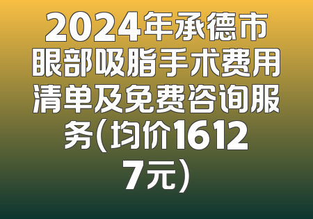 2024年承德市眼部吸脂手术费用清单及免费咨询服务（均价16127元）