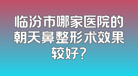 临汾市哪家医院的朝天鼻整形术效果较好？