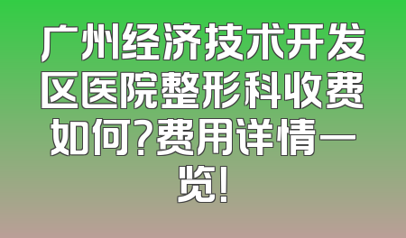 广州经济技术开发区医院整形科收费如何？费用详情一览！