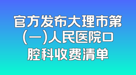 官方发布大理市第（一）人民医院口腔科收费清单