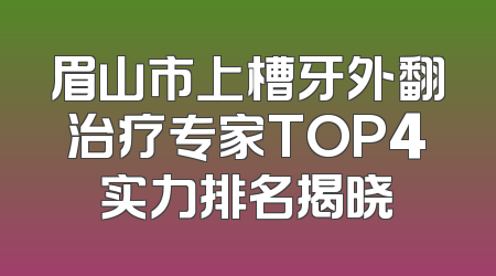 眉山市上槽牙外翻治疗专家TOP4实力排名揭晓