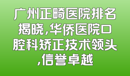 广州正畸医院排名揭晓，华侨医院口腔科矫正技术领头，信誉卓越