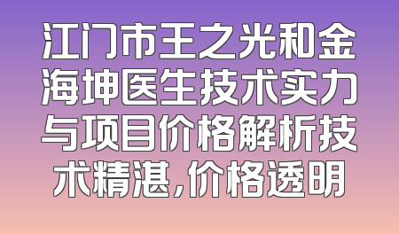 江门市王之光和金海坤医生技术实力与项目价格解析技术精湛，价格透明