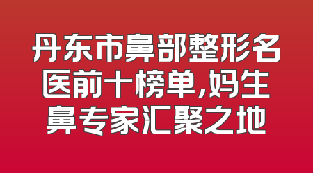丹东市鼻部整形名医前十榜单，妈生鼻专家汇聚之地