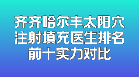 齐齐哈尔丰太阳穴注射填充医生排名前十实力对比