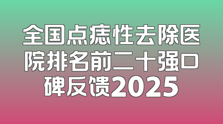 全国点痣性去除医院排名前二十强口碑反馈2025