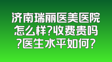 济南瑞丽医美医院怎么样？收费贵吗？医生水平如何？