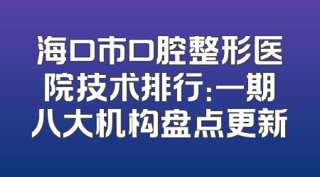 海口市口腔整形医院技术排行：一期八大机构盘点更新