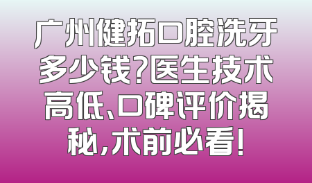 广州健拓口腔洗牙多少钱？医生技术高低、口碑评价揭秘,术前必看!