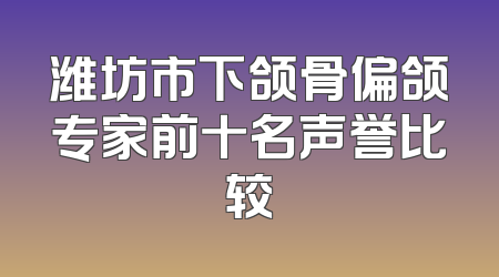 潍坊市下颌骨偏颌专家前十名声誉比较