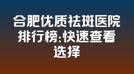 合肥优质祛斑医院排行榜：快速查看选择