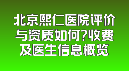 北京熙仁医院评价与资质如何？收费及医生信息概览