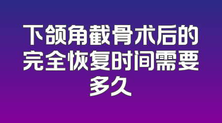 下颌角截骨术后的完全恢复时间需要多久