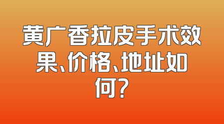 黄广香拉皮手术效果、价格、地址如何？