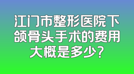 江门市整形医院下颌骨头手术的费用大概是多少？