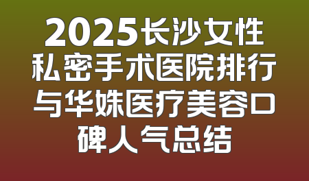 2025长沙女性私密手术医院排行与华姝医疗美容口碑人气总结
