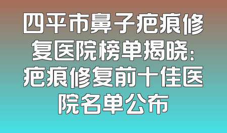 四平市鼻子疤痕修复医院榜单揭晓：疤痕修复前十佳医院名单公布