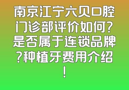 南京江宁六贝口腔门诊部评价如何？是否属于连锁品牌？种植牙费用介绍！