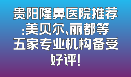 贵阳隆鼻医院推荐：美贝尔、丽都等五家专业机构备受好评！