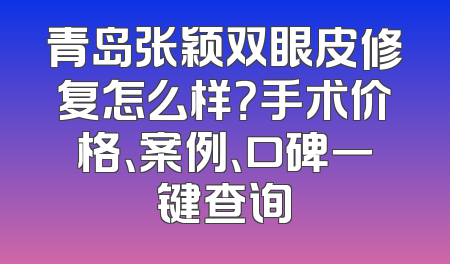 青岛张颖双眼皮修复怎么样？手术价格、案例、口碑一键查询