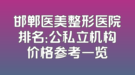 邯郸医美整形医院排名：公私立机构价格参考一览