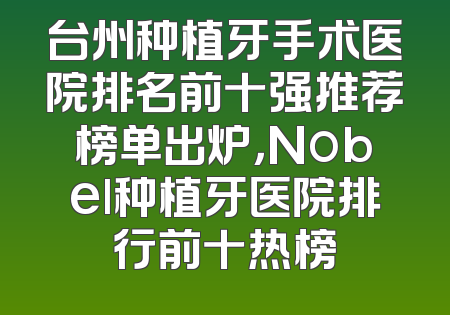 台州种植牙手术医院排名前十强推荐榜单出炉，Nobel种植牙医院排行前十热榜