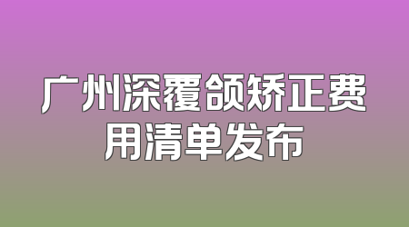 广州深覆颌矫正费用清单发布