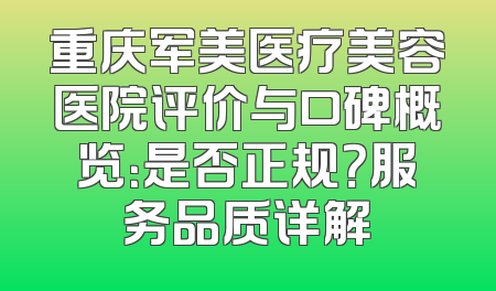 重庆军美医疗美容医院评价与口碑概览：是否正规？服务品质详解