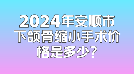 2024年安顺市下颌骨缩小手术价格是多少？