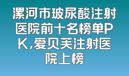 漯河市玻尿酸注射医院前十名榜单PK，爱贝芙注射医院上榜