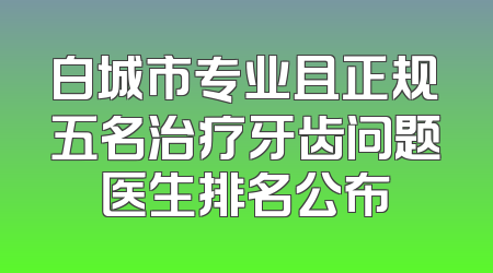 白城市专业且正规五名治疗牙齿问题医生排名公布