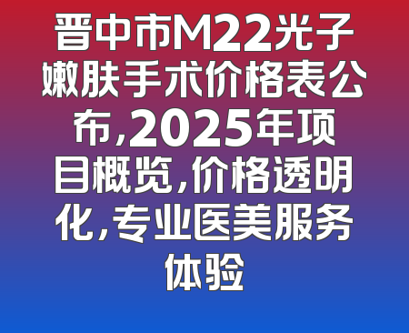 晋中市M22光子嫩肤手术价格表公布，2025年项目概览，价格透明化，专业医美服务体验