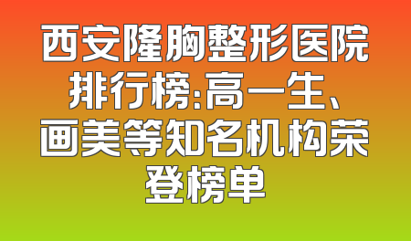 西安隆胸整形医院排行榜：高一生、画美等知名机构荣登榜单