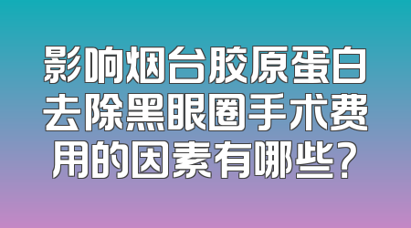 影响烟台胶原蛋白去除黑眼圈手术费用的因素有哪些？