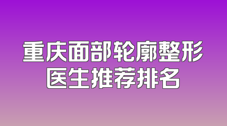 重庆面部轮廓整形医生推荐排名