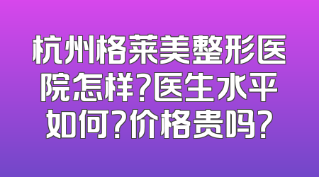 杭州格莱美整形医院怎样？医生水平如何？价格贵吗？